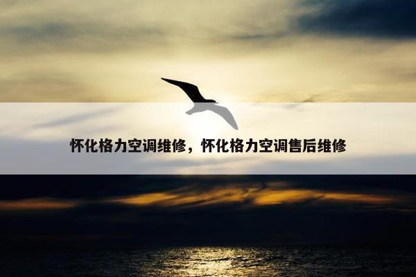 怀化格力空调维修，怀化格力空调售后维修
