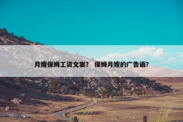 月嫂保姆工资文案？ 保姆月嫂的广告语？