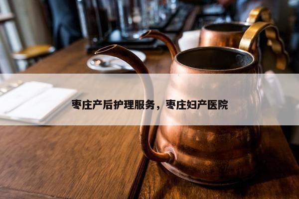枣庄产后护理服务，枣庄妇产医院