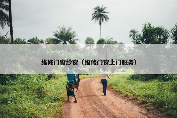 维修门窗纱窗（维修门窗上门服务）