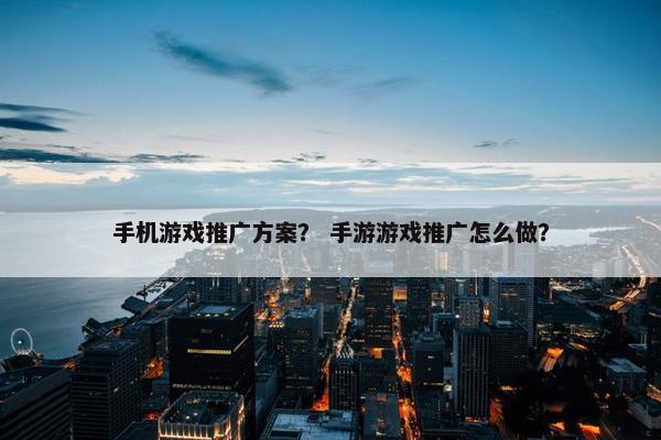 手机游戏推广方案？ 手游游戏推广怎么做？