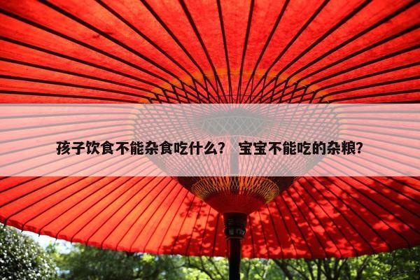 孩子饮食不能杂食吃什么？ 宝宝不能吃的杂粮？