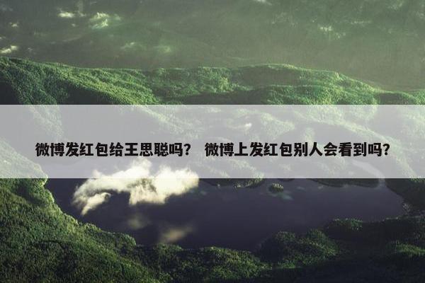 微博发红包给王思聪吗？ 微博上发红包别人会看到吗？