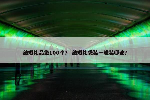 结婚礼品袋100个？ 结婚礼袋装一般装哪些？