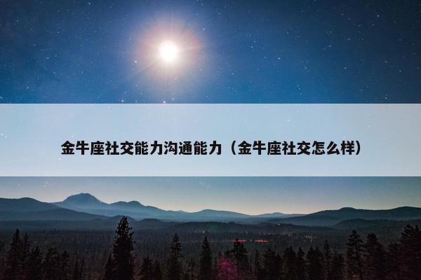 金牛座社交能力沟通能力（金牛座社交怎么样）