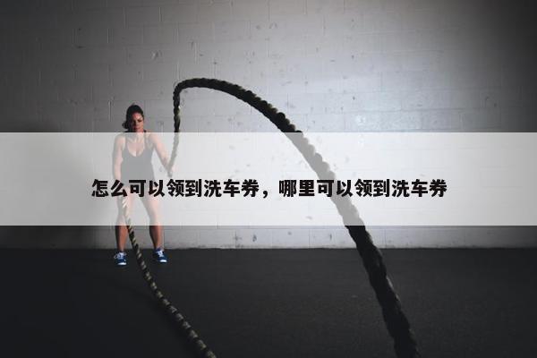 怎么可以领到洗车券，哪里可以领到洗车券