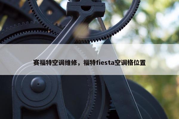 赛福特空调维修，福特fiesta空调格位置