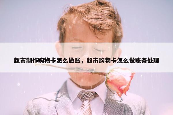 超市制作购物卡怎么做账，超市购物卡怎么做账务处理