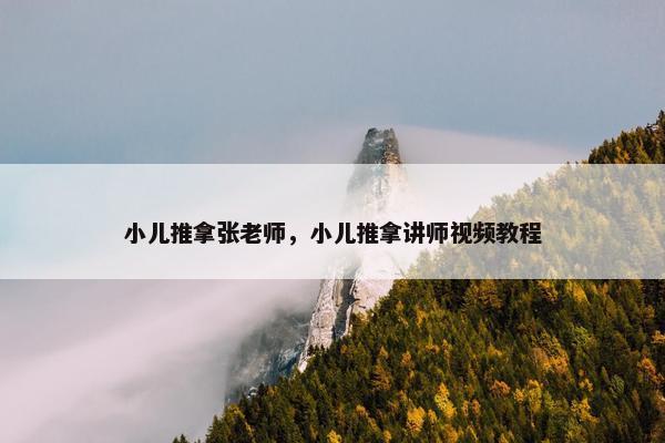 小儿推拿张老师，小儿推拿讲师视频教程