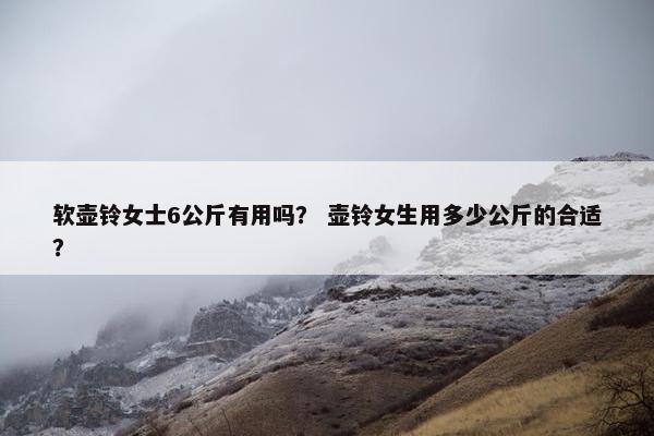 软壶铃女士6公斤有用吗？ 壶铃女生用多少公斤的合适？
