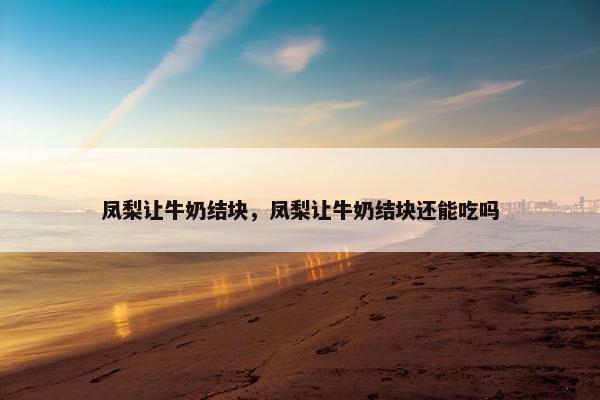 凤梨让牛奶结块，凤梨让牛奶结块还能吃吗