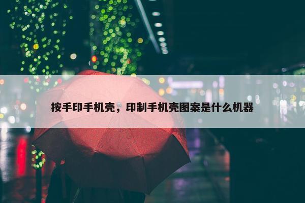 按手印手机壳，印制手机壳图案是什么机器