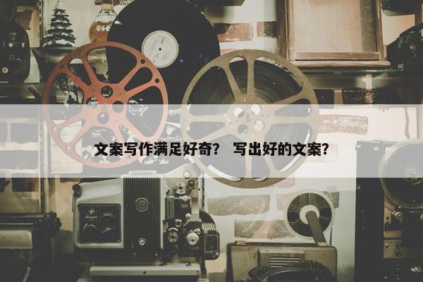 文案写作满足好奇？ 写出好的文案？