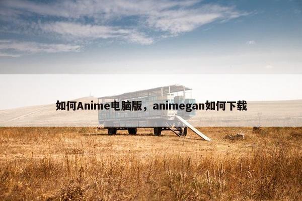 如何Anime电脑版，animegan如何下载