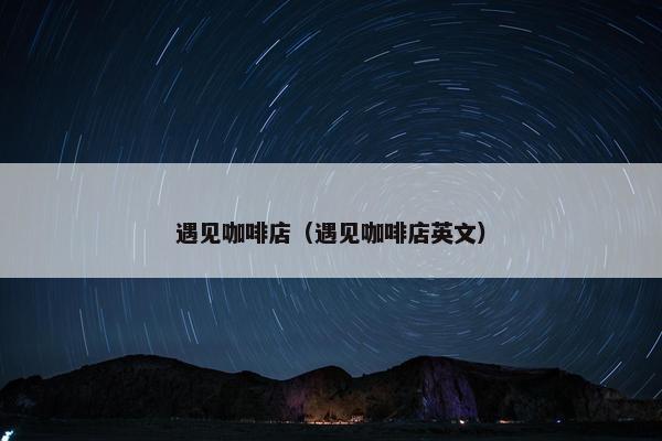 遇见咖啡店（遇见咖啡店英文）