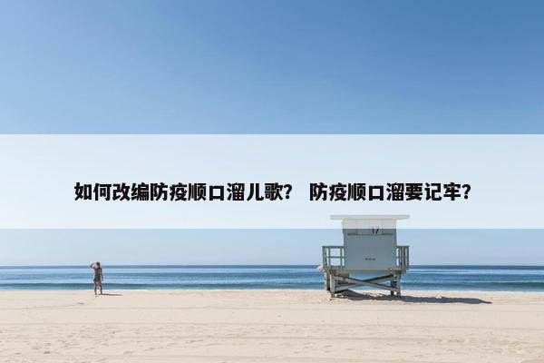 如何改编防疫顺口溜儿歌？ 防疫顺口溜要记牢？