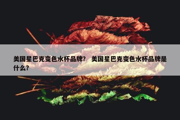 美国星巴克变色水杯品牌？ 美国星巴克变色水杯品牌是什么？