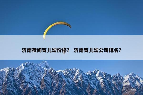 济南夜间育儿嫂价格？ 济南育儿嫂公司排名？
