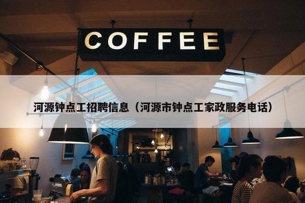 河源钟点工招聘信息（河源市钟点工家政服务电话）