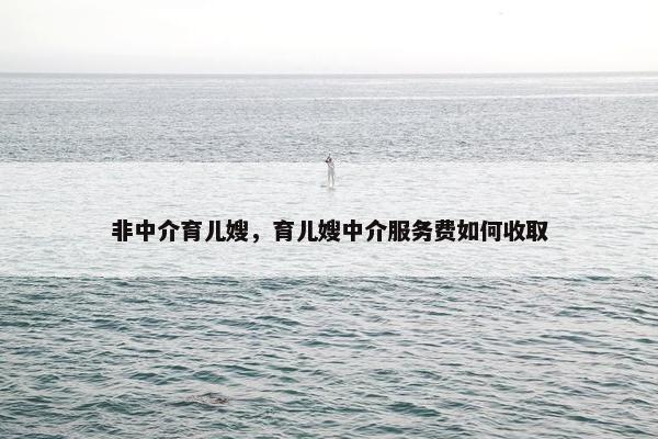 非中介育儿嫂，育儿嫂中介服务费如何收取