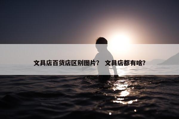 文具店百货店区别图片？ 文具店都有啥？