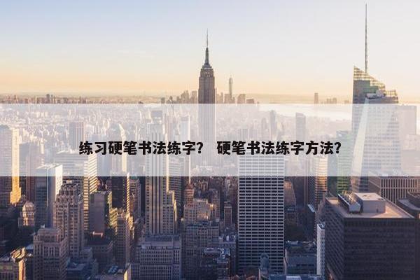 练习硬笔书法练字？ 硬笔书法练字方法？