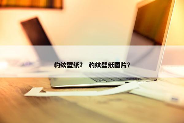 豹纹壁纸？ 豹纹壁纸图片？