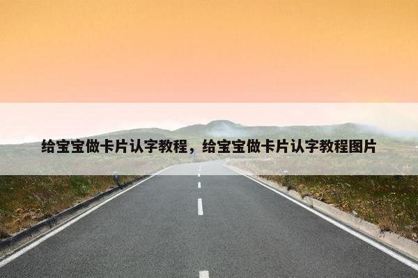 给宝宝做卡片认字教程，给宝宝做卡片认字教程图片