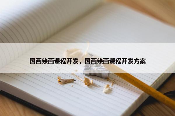 国画绘画课程开发，国画绘画课程开发方案