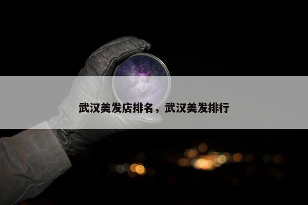 武汉美发店排名，武汉美发排行