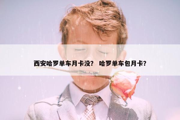 西安哈罗单车月卡没？ 哈罗单车包月卡？