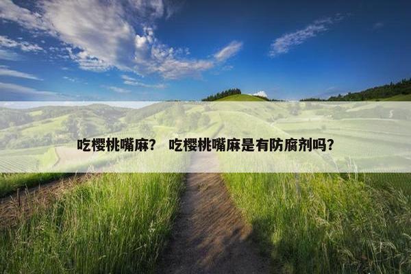 吃樱桃嘴麻？ 吃樱桃嘴麻是有防腐剂吗？