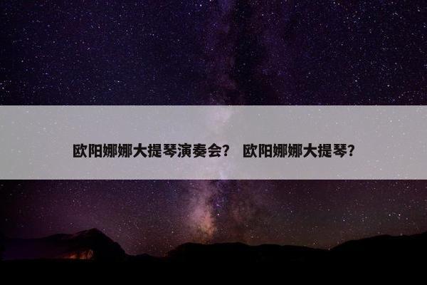 欧阳娜娜大提琴演奏会？ 欧阳娜娜大提琴？