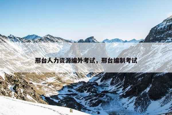 邢台人力资源编外考试，邢台编制考试