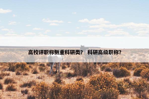 高校评职称侧重科研类？ 科研高级职称？