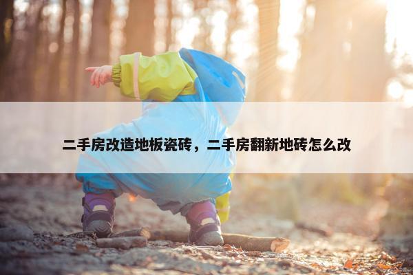 二手房改造地板瓷砖，二手房翻新地砖怎么改