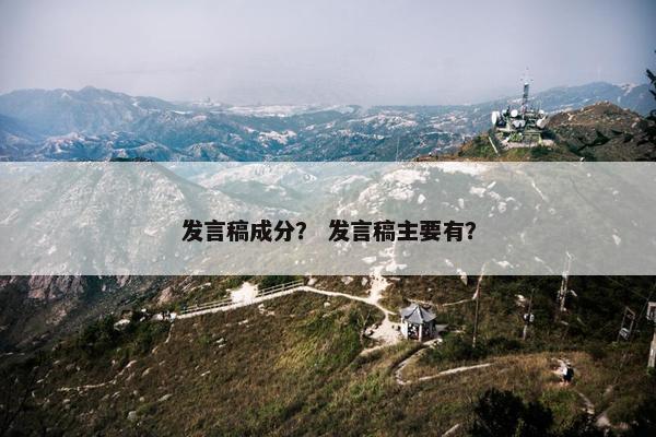 发言稿成分？ 发言稿主要有？
