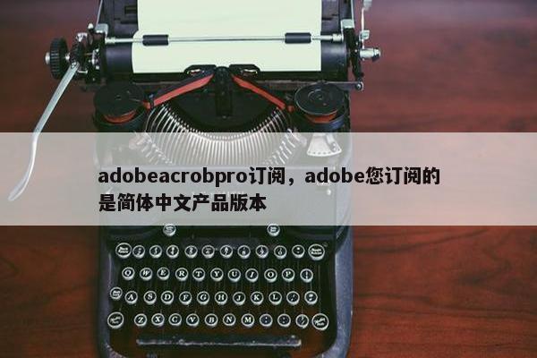 adobeacrobpro订阅，adobe您订阅的是简体中文产品版本