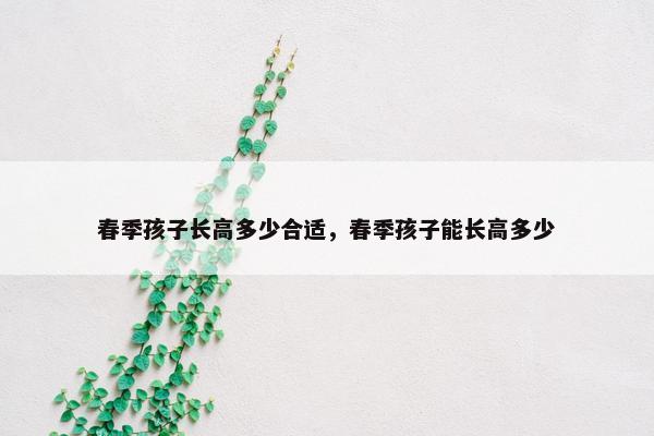 春季孩子长高多少合适，春季孩子能长高多少