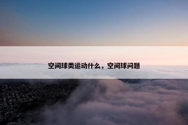 空间球类运动什么，空间球问题