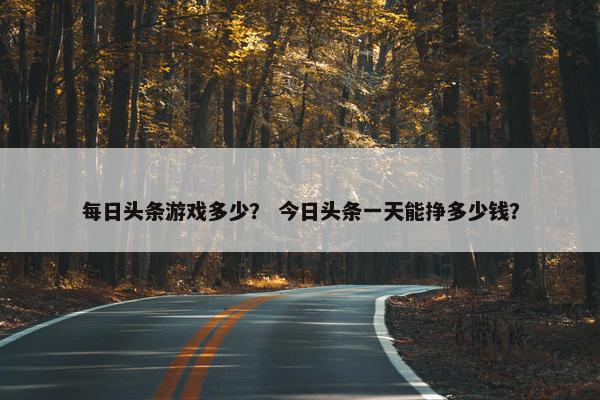每日头条游戏多少？ 今日头条一天能挣多少钱？