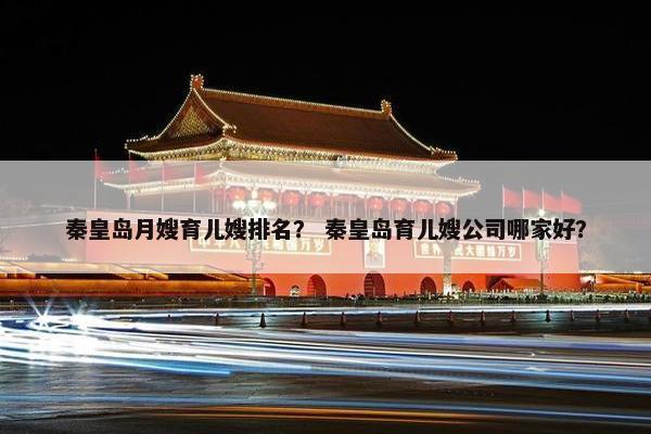 秦皇岛月嫂育儿嫂排名？ 秦皇岛育儿嫂公司哪家好？