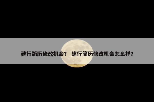 建行简历修改机会？ 建行简历修改机会怎么样？