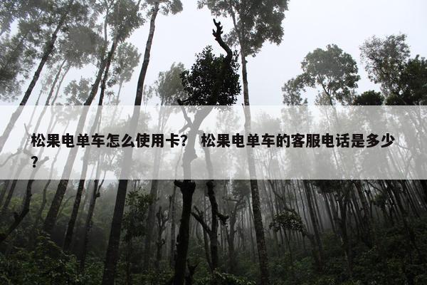 松果电单车怎么使用卡？ 松果电单车的客服电话是多少？