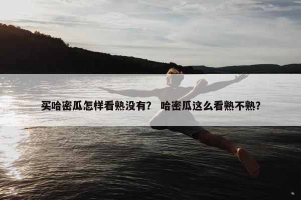 买哈密瓜怎样看熟没有？ 哈密瓜这么看熟不熟？