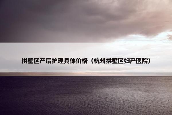 拱墅区产后护理具体价格（杭州拱墅区妇产医院）