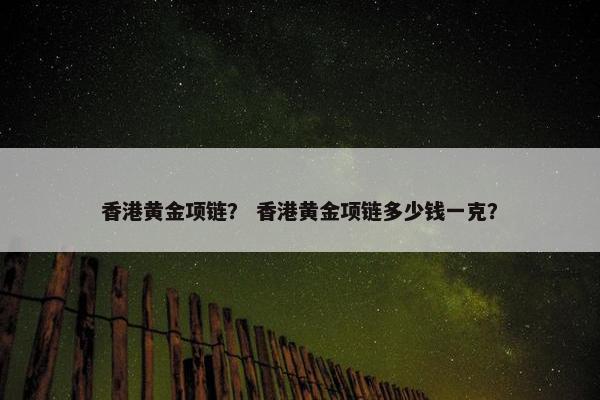 香港黄金项链？ 香港黄金项链多少钱一克？