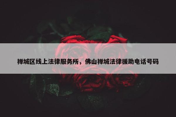 禅城区线上法律服务所，佛山禅城法律援助电话号码