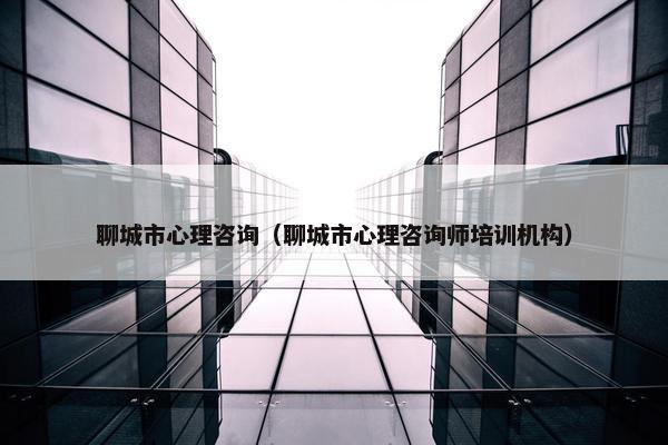 聊城市心理咨询（聊城市心理咨询师培训机构）