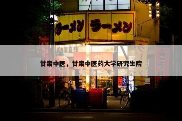 甘肃中医，甘肃中医药大学研究生院